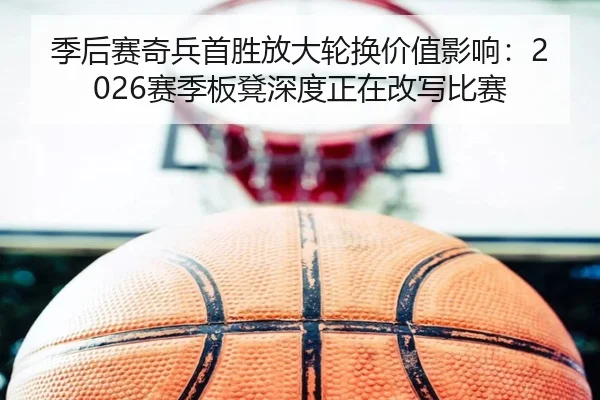 季后赛奇兵首胜放大轮换价值影响：2026赛季板凳深度正在改写比赛